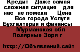 Кредит . Даже самая сложная ситуация - для нас  не помеха . › Цена ­ 90 - Все города Услуги » Бухгалтерия и финансы   . Мурманская обл.,Полярные Зори г.